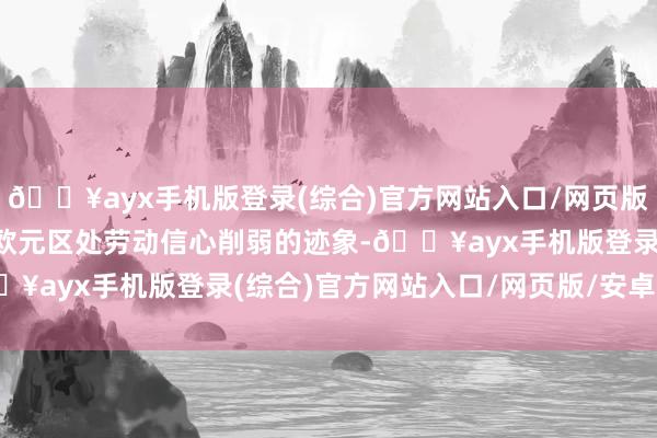 🔥ayx手机版登录(综合)官方网站入口/网页版/安卓/电脑版以及统共欧元区处劳动信心削弱的迹象-🔥ayx手机版登录(综合)官方网站入口/网页版/安卓/电脑版