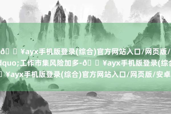 🔥ayx手机版登录(综合)官方网站入口/网页版/安卓/电脑版&ldquo;工作市集风险加多-🔥ayx手机版登录(综合)官方网站入口/网页版/安卓/电脑版