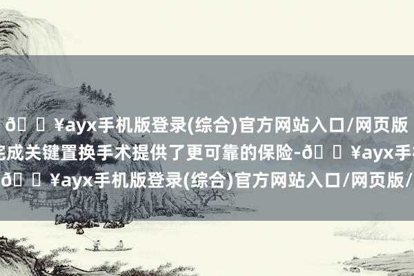 🔥ayx手机版登录(综合)官方网站入口/网页版/安卓/电脑版也为患者完成关键置换手术提供了更可靠的保险-🔥ayx手机版登录(综合)官方网站入口/网页版/安卓/电脑版