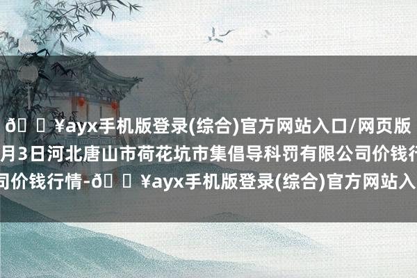 🔥ayx手机版登录(综合)官方网站入口/网页版/安卓/电脑版2024年9月3日河北唐山市荷花坑市集倡导科罚有限公司价钱行情-🔥ayx手机版登录(综合)官方网站入口/网页版/安卓/电脑版