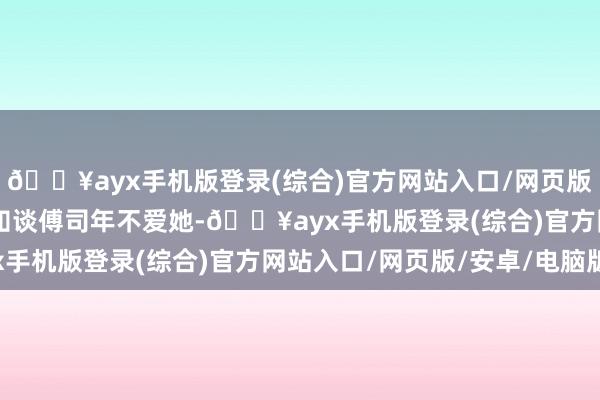 🔥ayx手机版登录(综合)官方网站入口/网页版/安卓/电脑版 乔以沫知谈傅司年不爱她-🔥ayx手机版登录(综合)官方网站入口/网页版/安卓/电脑版