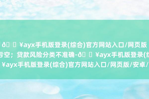 🔥ayx手机版登录(综合)官方网站入口/网页版/安卓/电脑版最终造成亏空；贷款风险分类不准确-🔥ayx手机版登录(综合)官方网站入口/网页版/安卓/电脑版