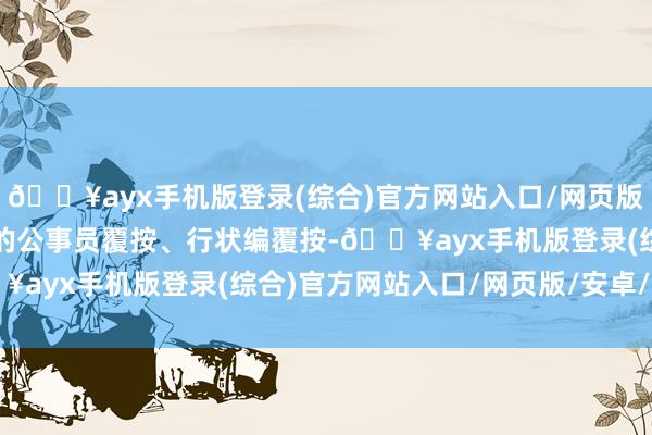 🔥ayx手机版登录(综合)官方网站入口/网页版/安卓/电脑版除了常见的公事员覆按、行状编覆按-🔥ayx手机版登录(综合)官方网站入口/网页版/安卓/电脑版