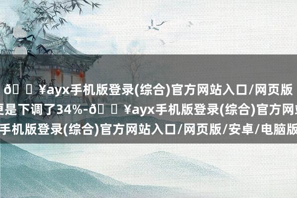 🔥ayx手机版登录(综合)官方网站入口/网页版/安卓/电脑版6月份更是下调了34%-🔥ayx手机版登录(综合)官方网站入口/网页版/安卓/电脑版