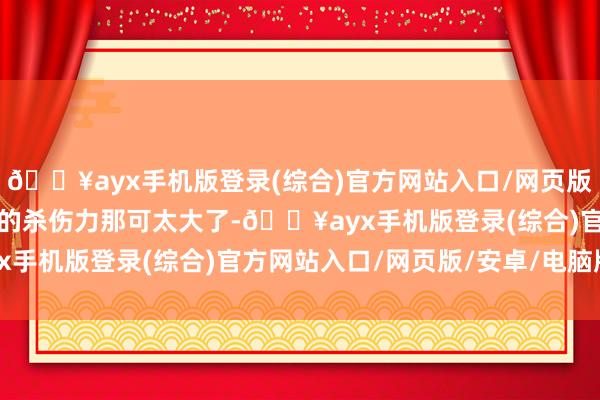 🔥ayx手机版登录(综合)官方网站入口/网页版/安卓/电脑版集束炸弹的杀伤力那可太大了-🔥ayx手机版登录(综合)官方网站入口/网页版/安卓/电脑版