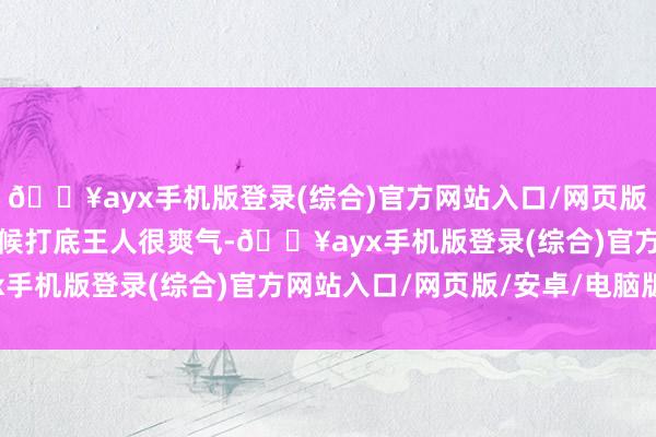 🔥ayx手机版登录(综合)官方网站入口/网页版/安卓/电脑版心急的时候打底王人很爽气-🔥ayx手机版登录(综合)官方网站入口/网页版/安卓/电脑版