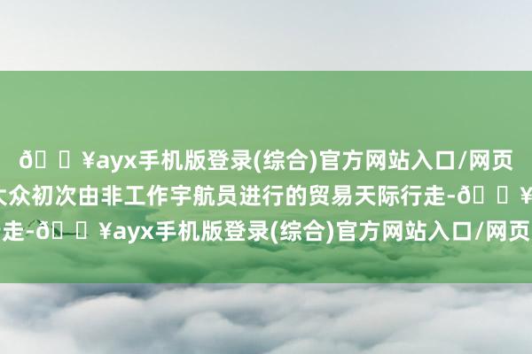 🔥ayx手机版登录(综合)官方网站入口/网页版/安卓/电脑版这是大众初次由非工作宇航员进行的贸易天际行走-🔥ayx手机版登录(综合)官方网站入口/网页版/安卓/电脑版