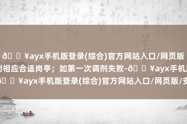 🔥ayx手机版登录(综合)官方网站入口/网页版/安卓/电脑版将其调剂到相应合适岗亭；如第一次调剂失败-🔥ayx手机版登录(综合)官方网站入口/网页版/安卓/电脑版