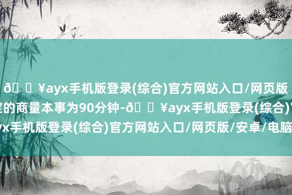 🔥ayx手机版登录(综合)官方网站入口/网页版/安卓/电脑版尽管原定的商量本事为90分钟-🔥ayx手机版登录(综合)官方网站入口/网页版/安卓/电脑版