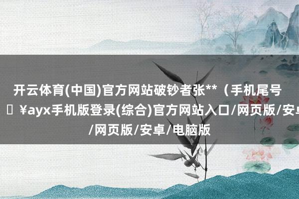 开云体育(中国)官方网站破钞者张**（手机尾号 5365-🔥ayx手机版登录(综合)官方网站入口/网页版/安卓/电脑版