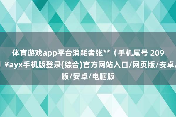 体育游戏app平台消耗者张**（手机尾号 2092-🔥ayx手机版登录(综合)官方网站入口/网页版/安卓/电脑版