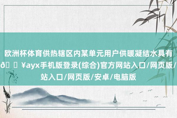 欧洲杯体育供热辖区内某单元用户供暖凝结水具有可哄骗价值-🔥ayx手机版登录(综合)官方网站入口/网页版/安卓/电脑版