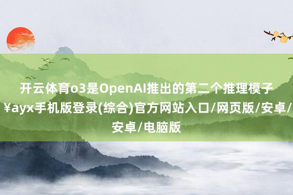 开云体育　　o3是OpenAI推出的第二个推理模子-🔥ayx手机版登录(综合)官方网站入口/网页版/安卓/电脑版