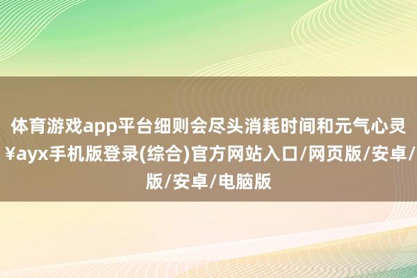 体育游戏app平台细则会尽头消耗时间和元气心灵-🔥ayx手机版登录(综合)官方网站入口/网页版/安卓/电脑版