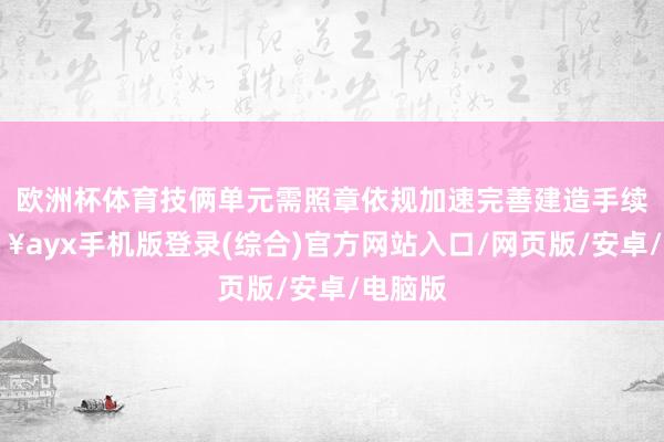 欧洲杯体育技俩单元需照章依规加速完善建造手续-🔥ayx手机版登录(综合)官方网站入口/网页版/安卓/电脑版